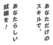 あなただけのスキルで、あなたらしい就職を!